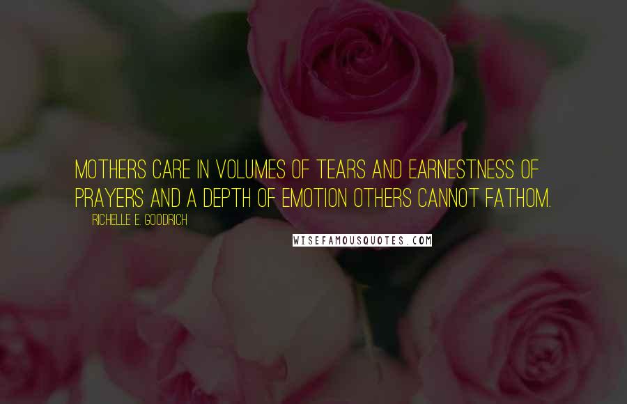 Richelle E. Goodrich Quotes: Mothers care in volumes of tears and earnestness of prayers and a depth of emotion others cannot fathom.