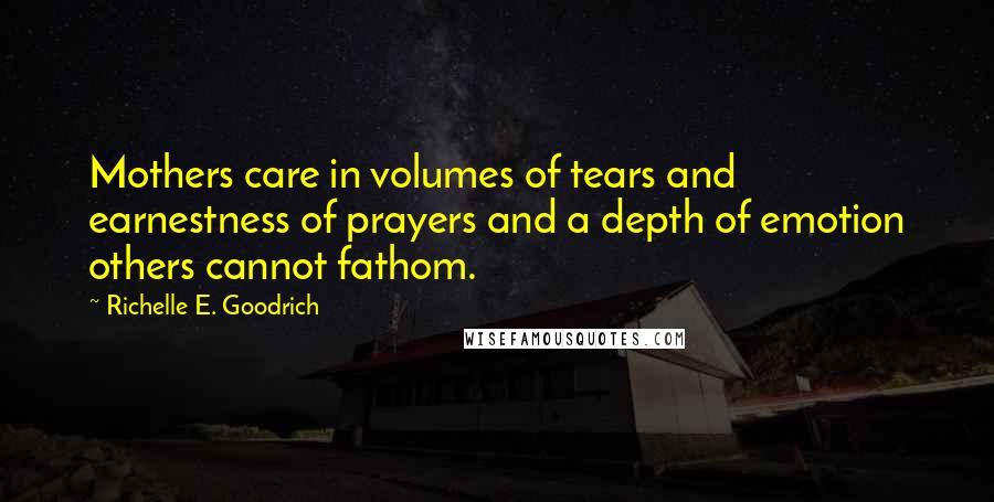 Richelle E. Goodrich Quotes: Mothers care in volumes of tears and earnestness of prayers and a depth of emotion others cannot fathom.