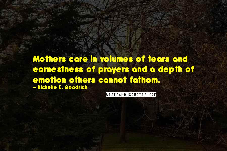 Richelle E. Goodrich Quotes: Mothers care in volumes of tears and earnestness of prayers and a depth of emotion others cannot fathom.