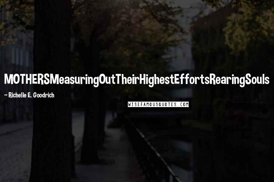 Richelle E. Goodrich Quotes: MOTHERSMeasuringOutTheirHighestEffortsRearingSouls