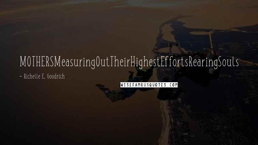 Richelle E. Goodrich Quotes: MOTHERSMeasuringOutTheirHighestEffortsRearingSouls