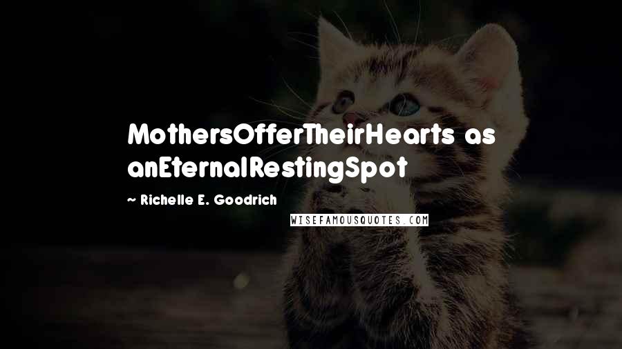 Richelle E. Goodrich Quotes: MothersOfferTheirHearts as anEternalRestingSpot