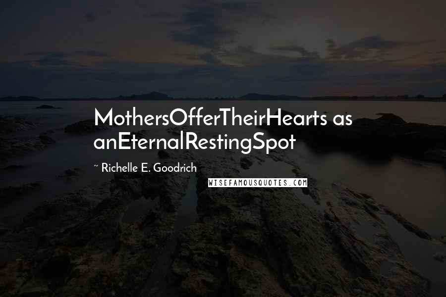 Richelle E. Goodrich Quotes: MothersOfferTheirHearts as anEternalRestingSpot