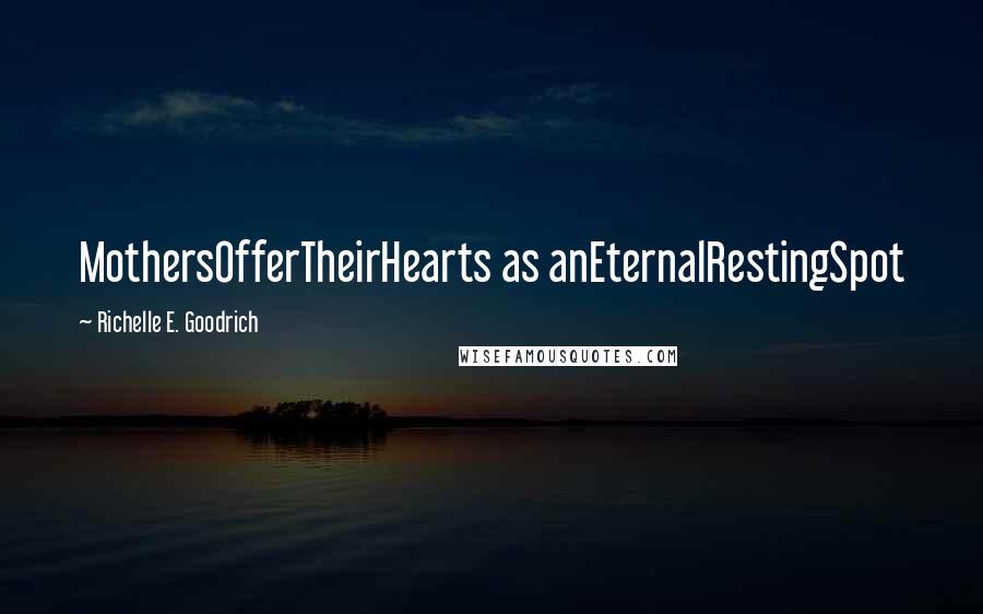 Richelle E. Goodrich Quotes: MothersOfferTheirHearts as anEternalRestingSpot
