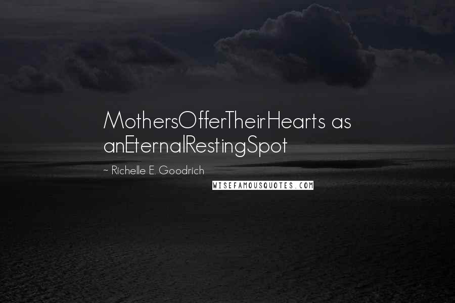 Richelle E. Goodrich Quotes: MothersOfferTheirHearts as anEternalRestingSpot