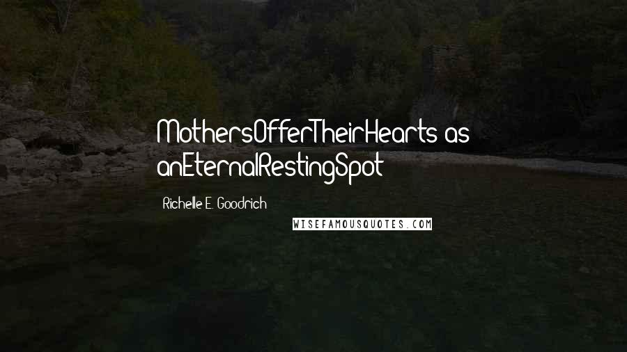 Richelle E. Goodrich Quotes: MothersOfferTheirHearts as anEternalRestingSpot