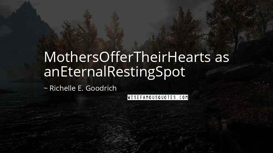 Richelle E. Goodrich Quotes: MothersOfferTheirHearts as anEternalRestingSpot