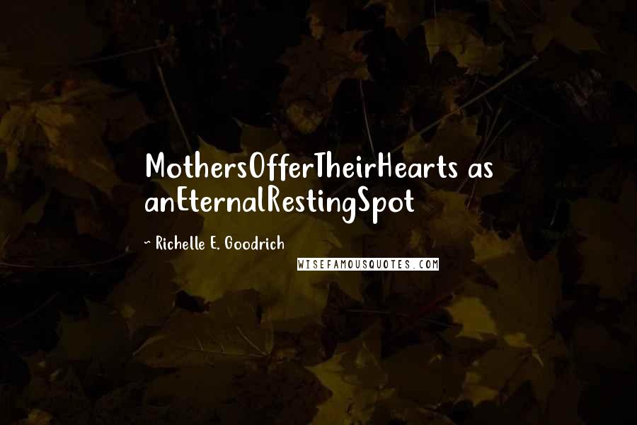 Richelle E. Goodrich Quotes: MothersOfferTheirHearts as anEternalRestingSpot