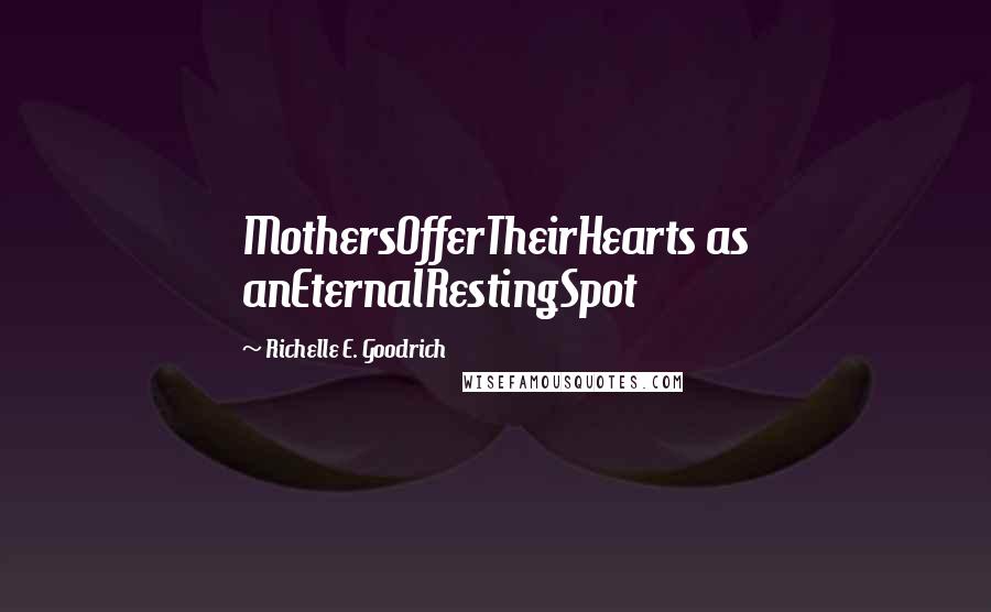 Richelle E. Goodrich Quotes: MothersOfferTheirHearts as anEternalRestingSpot
