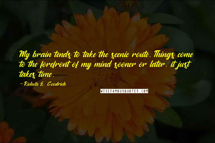 Richelle E. Goodrich Quotes: My brain tends to take the scenic route. Things come to the forefront of my mind sooner or later, it just takes time.