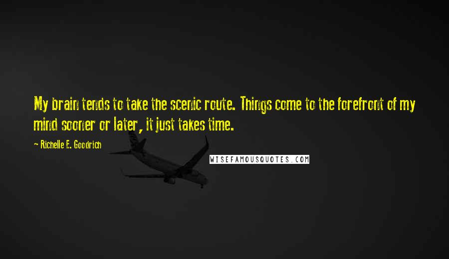 Richelle E. Goodrich Quotes: My brain tends to take the scenic route. Things come to the forefront of my mind sooner or later, it just takes time.