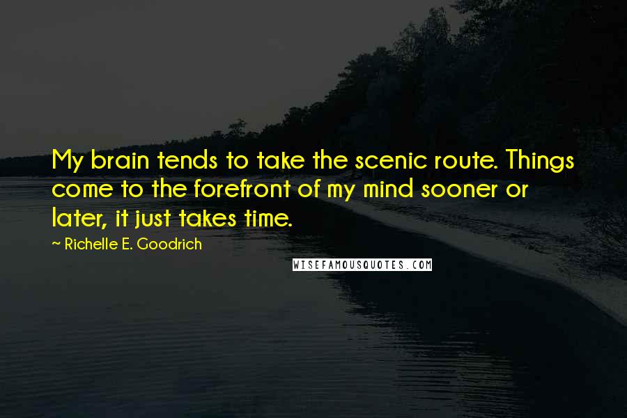 Richelle E. Goodrich Quotes: My brain tends to take the scenic route. Things come to the forefront of my mind sooner or later, it just takes time.