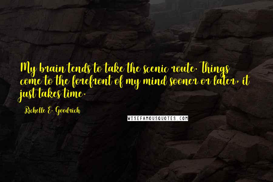 Richelle E. Goodrich Quotes: My brain tends to take the scenic route. Things come to the forefront of my mind sooner or later, it just takes time.