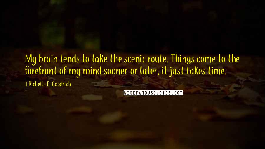 Richelle E. Goodrich Quotes: My brain tends to take the scenic route. Things come to the forefront of my mind sooner or later, it just takes time.
