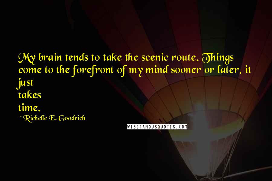 Richelle E. Goodrich Quotes: My brain tends to take the scenic route. Things come to the forefront of my mind sooner or later, it just takes time.
