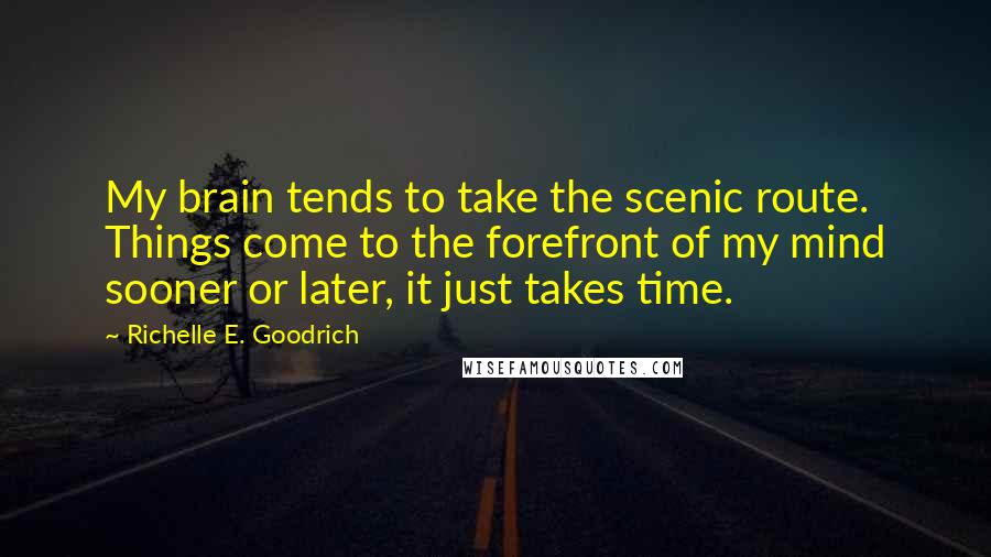 Richelle E. Goodrich Quotes: My brain tends to take the scenic route. Things come to the forefront of my mind sooner or later, it just takes time.