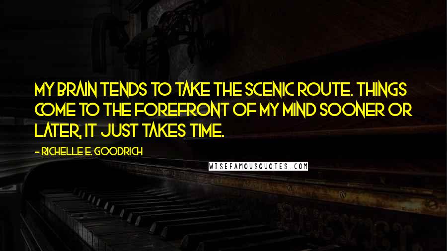 Richelle E. Goodrich Quotes: My brain tends to take the scenic route. Things come to the forefront of my mind sooner or later, it just takes time.