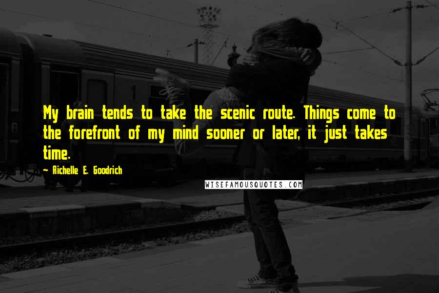 Richelle E. Goodrich Quotes: My brain tends to take the scenic route. Things come to the forefront of my mind sooner or later, it just takes time.