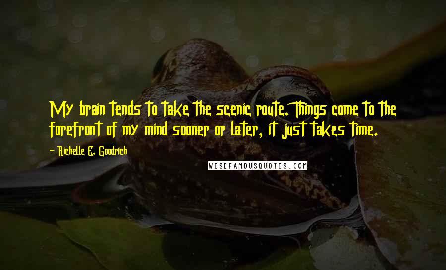 Richelle E. Goodrich Quotes: My brain tends to take the scenic route. Things come to the forefront of my mind sooner or later, it just takes time.