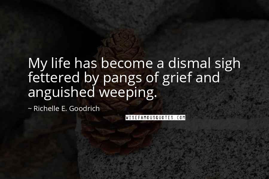 Richelle E. Goodrich Quotes: My life has become a dismal sigh fettered by pangs of grief and anguished weeping.