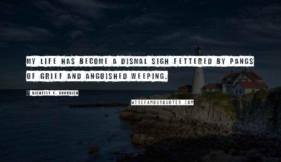 Richelle E. Goodrich Quotes: My life has become a dismal sigh fettered by pangs of grief and anguished weeping.