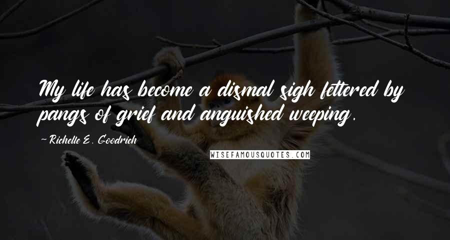 Richelle E. Goodrich Quotes: My life has become a dismal sigh fettered by pangs of grief and anguished weeping.