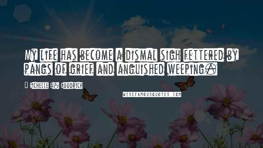 Richelle E. Goodrich Quotes: My life has become a dismal sigh fettered by pangs of grief and anguished weeping.