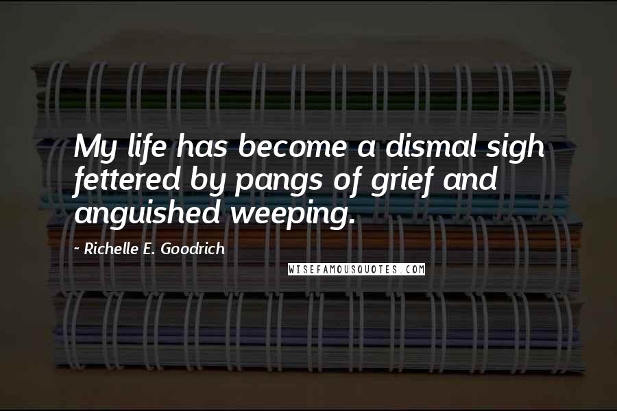 Richelle E. Goodrich Quotes: My life has become a dismal sigh fettered by pangs of grief and anguished weeping.