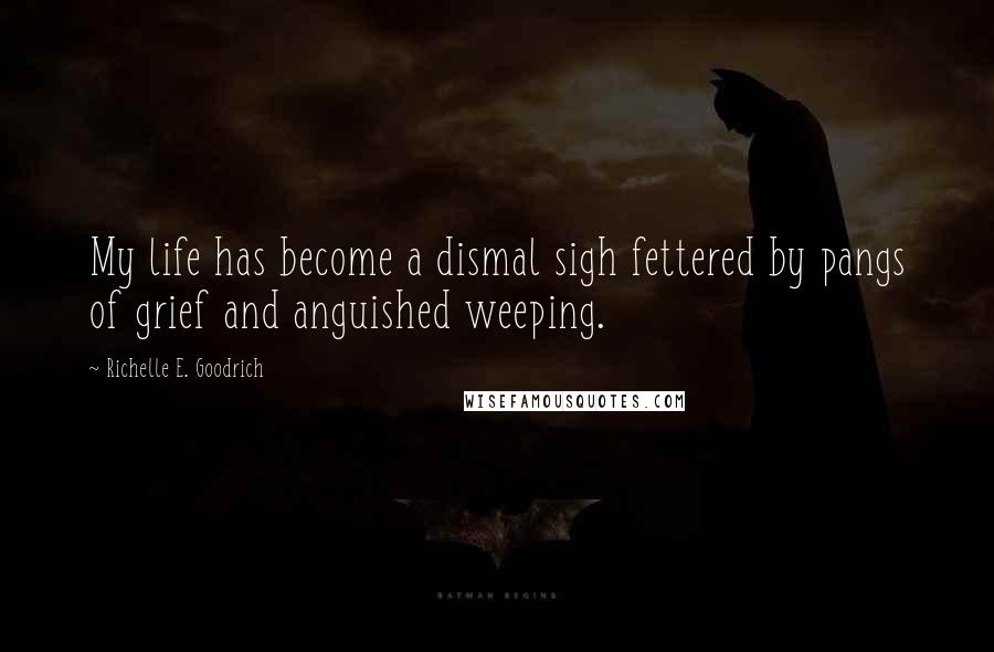 Richelle E. Goodrich Quotes: My life has become a dismal sigh fettered by pangs of grief and anguished weeping.