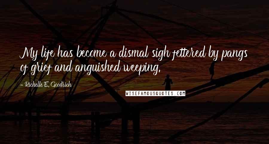 Richelle E. Goodrich Quotes: My life has become a dismal sigh fettered by pangs of grief and anguished weeping.