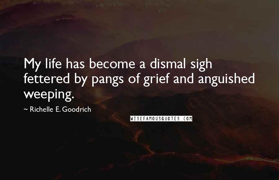 Richelle E. Goodrich Quotes: My life has become a dismal sigh fettered by pangs of grief and anguished weeping.