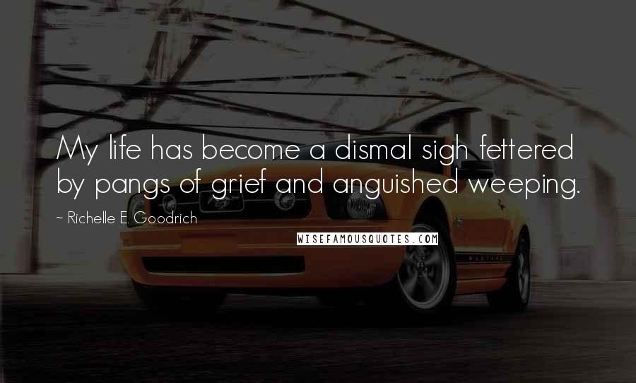 Richelle E. Goodrich Quotes: My life has become a dismal sigh fettered by pangs of grief and anguished weeping.