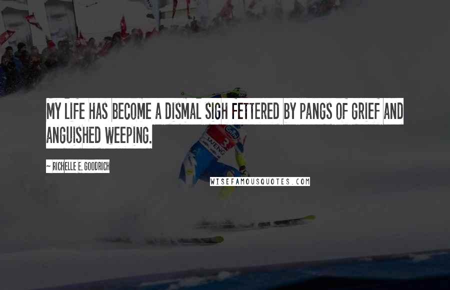 Richelle E. Goodrich Quotes: My life has become a dismal sigh fettered by pangs of grief and anguished weeping.