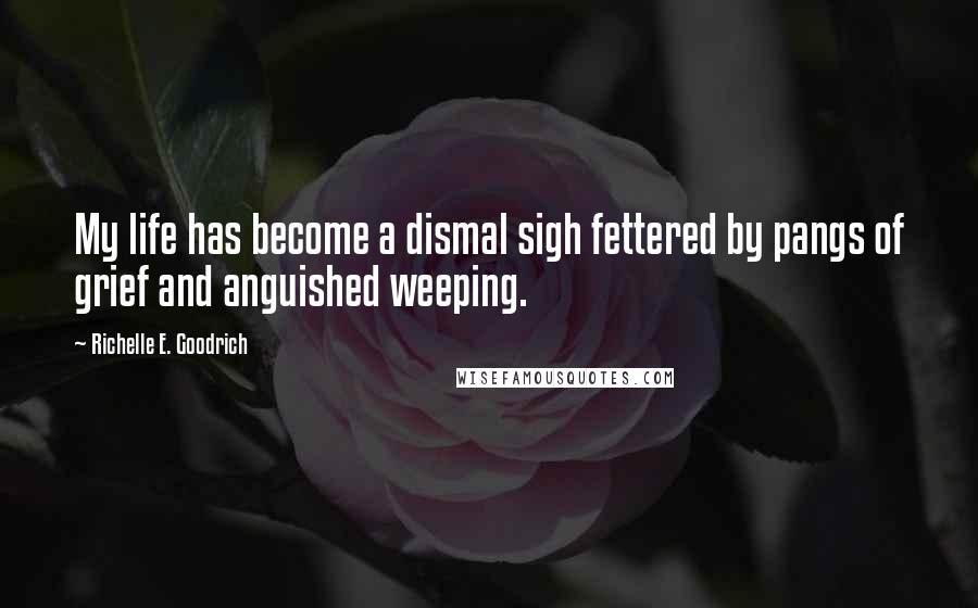 Richelle E. Goodrich Quotes: My life has become a dismal sigh fettered by pangs of grief and anguished weeping.