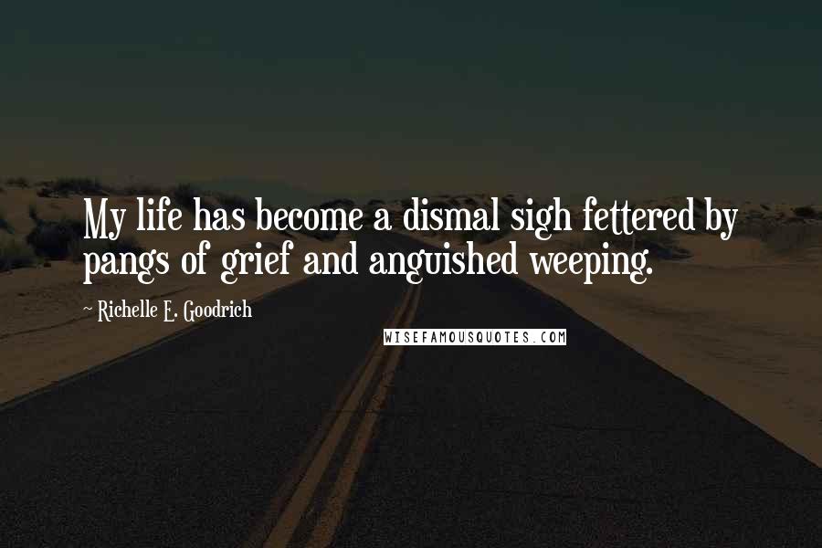 Richelle E. Goodrich Quotes: My life has become a dismal sigh fettered by pangs of grief and anguished weeping.