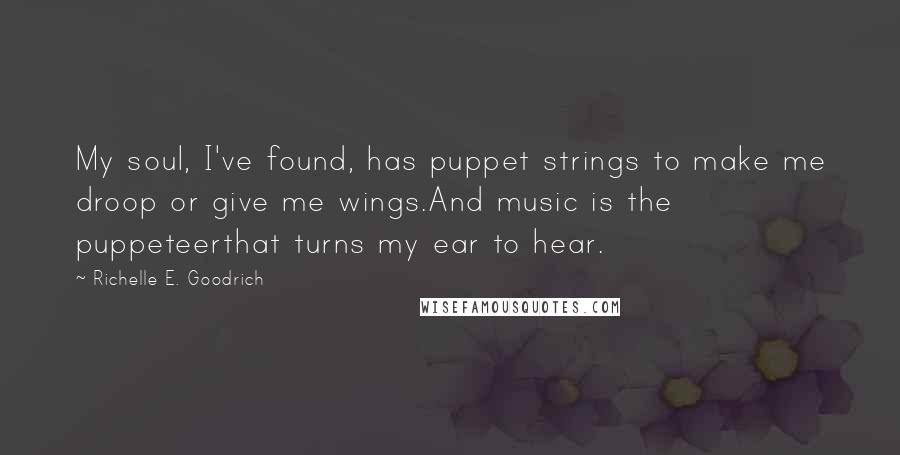 Richelle E. Goodrich Quotes: My soul, I've found, has puppet strings to make me droop or give me wings.And music is the puppeteerthat turns my ear to hear.