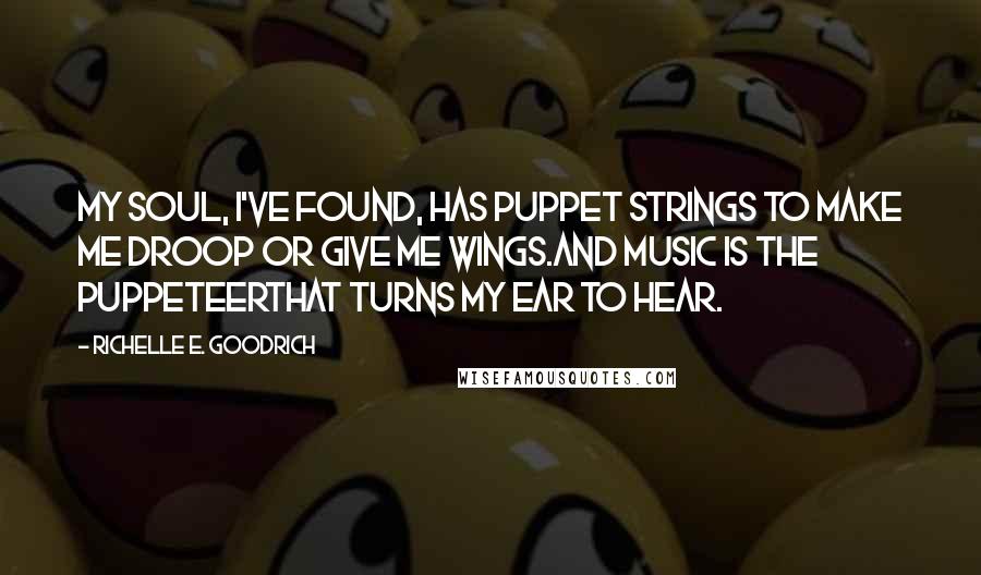 Richelle E. Goodrich Quotes: My soul, I've found, has puppet strings to make me droop or give me wings.And music is the puppeteerthat turns my ear to hear.