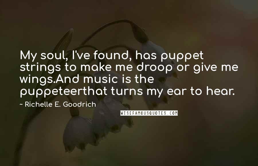 Richelle E. Goodrich Quotes: My soul, I've found, has puppet strings to make me droop or give me wings.And music is the puppeteerthat turns my ear to hear.
