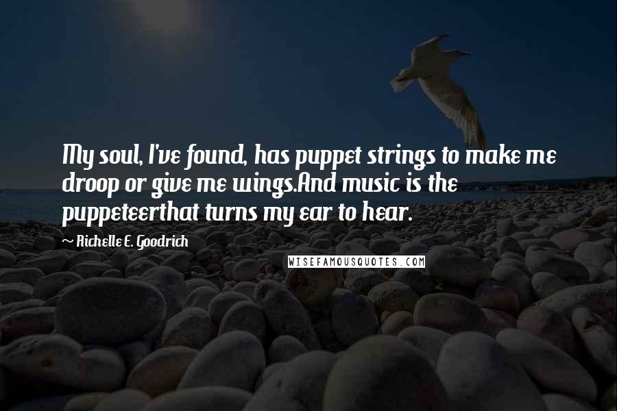 Richelle E. Goodrich Quotes: My soul, I've found, has puppet strings to make me droop or give me wings.And music is the puppeteerthat turns my ear to hear.