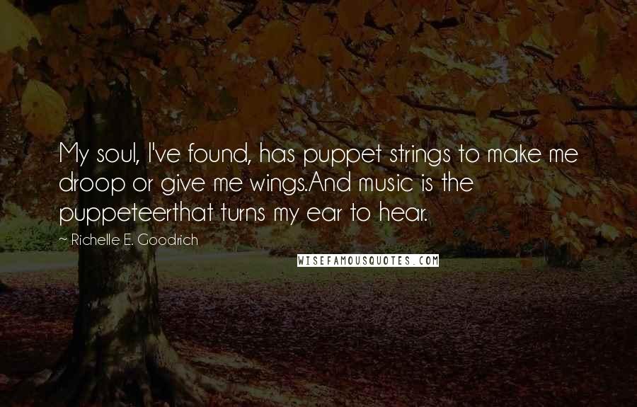 Richelle E. Goodrich Quotes: My soul, I've found, has puppet strings to make me droop or give me wings.And music is the puppeteerthat turns my ear to hear.