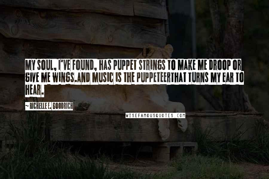 Richelle E. Goodrich Quotes: My soul, I've found, has puppet strings to make me droop or give me wings.And music is the puppeteerthat turns my ear to hear.