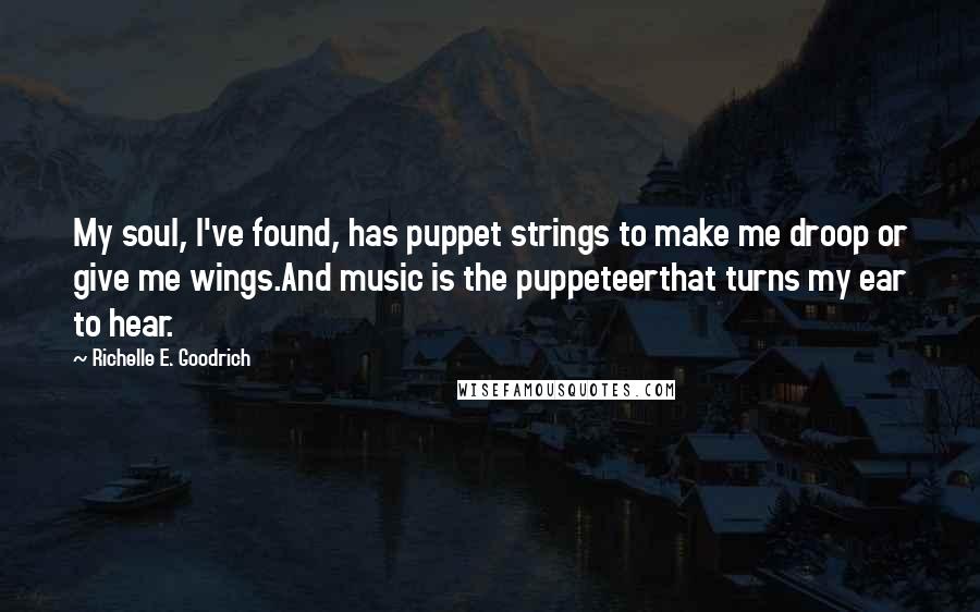 Richelle E. Goodrich Quotes: My soul, I've found, has puppet strings to make me droop or give me wings.And music is the puppeteerthat turns my ear to hear.