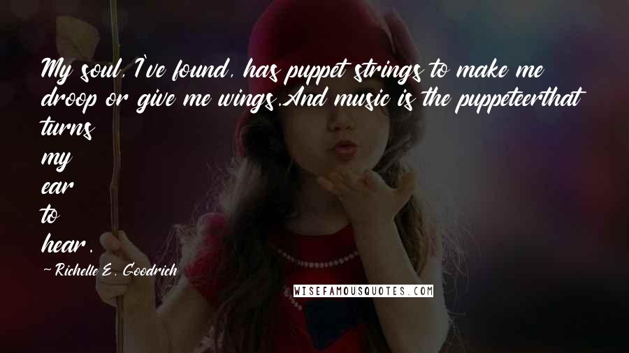 Richelle E. Goodrich Quotes: My soul, I've found, has puppet strings to make me droop or give me wings.And music is the puppeteerthat turns my ear to hear.