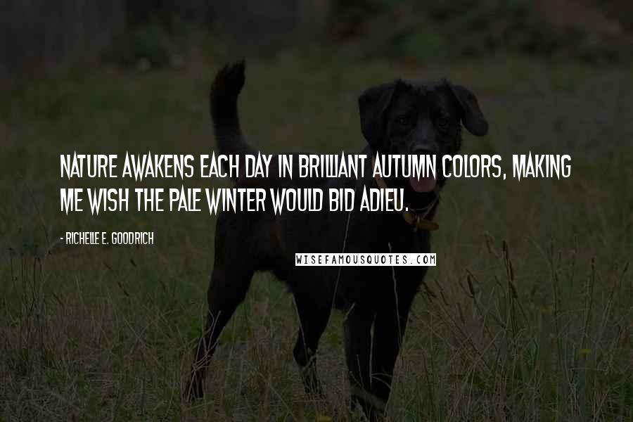 Richelle E. Goodrich Quotes: Nature awakens each day in brilliant autumn colors, making me wish the pale winter would bid adieu.