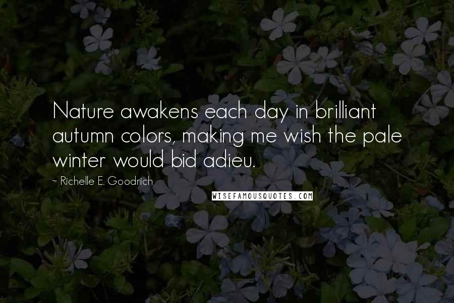 Richelle E. Goodrich Quotes: Nature awakens each day in brilliant autumn colors, making me wish the pale winter would bid adieu.