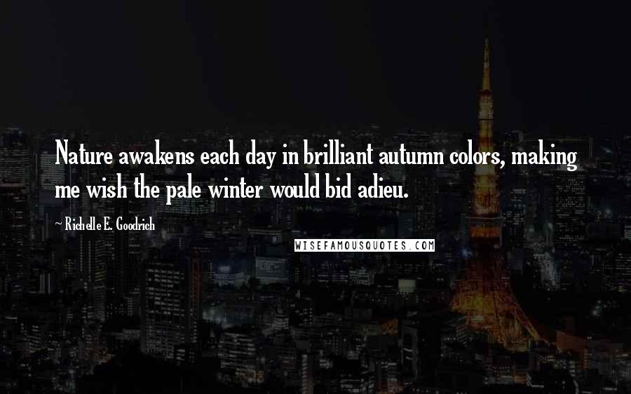 Richelle E. Goodrich Quotes: Nature awakens each day in brilliant autumn colors, making me wish the pale winter would bid adieu.