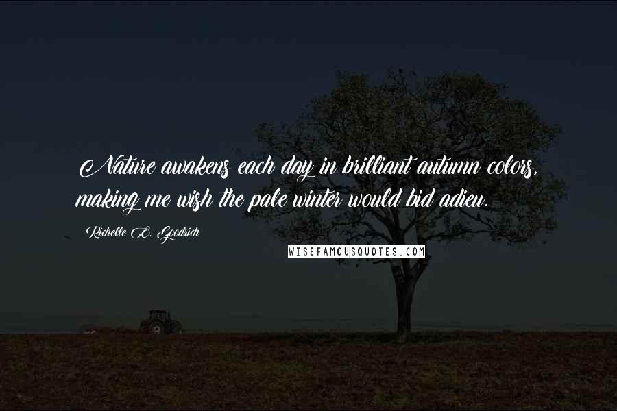 Richelle E. Goodrich Quotes: Nature awakens each day in brilliant autumn colors, making me wish the pale winter would bid adieu.