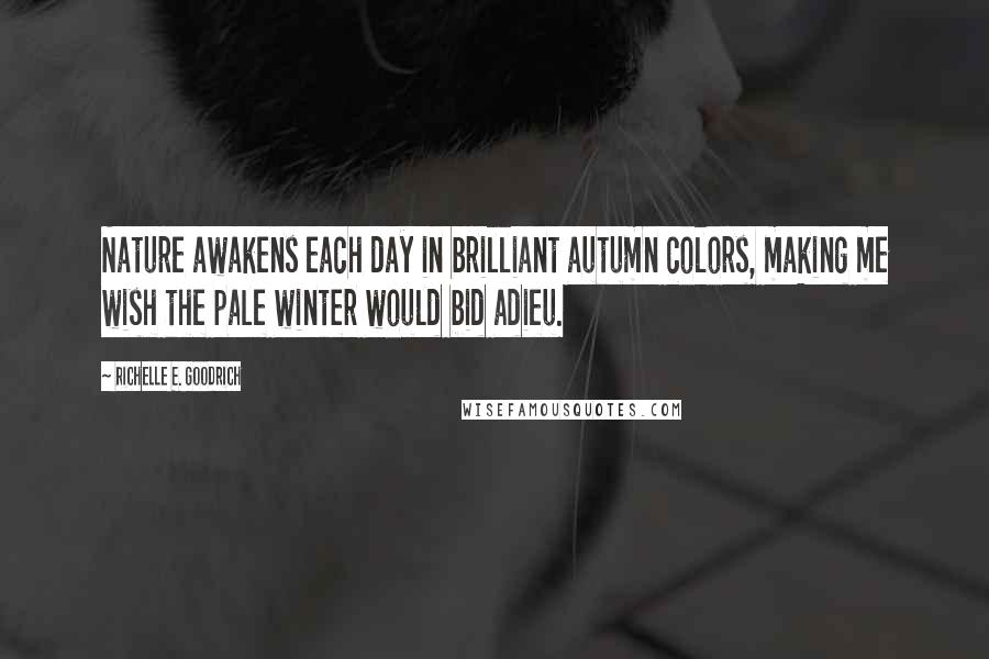 Richelle E. Goodrich Quotes: Nature awakens each day in brilliant autumn colors, making me wish the pale winter would bid adieu.