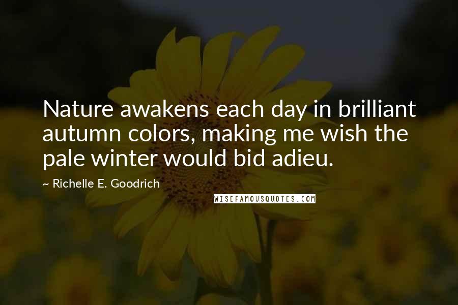 Richelle E. Goodrich Quotes: Nature awakens each day in brilliant autumn colors, making me wish the pale winter would bid adieu.