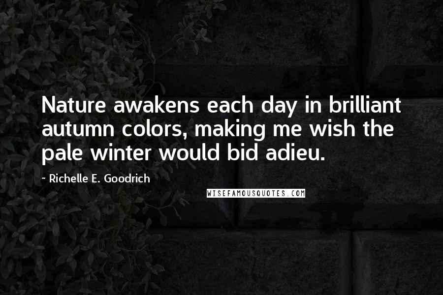 Richelle E. Goodrich Quotes: Nature awakens each day in brilliant autumn colors, making me wish the pale winter would bid adieu.